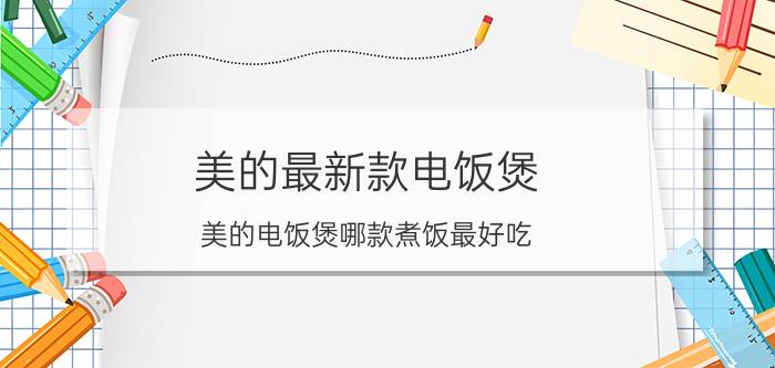 美的最新款电饭煲 美的电饭煲哪款煮饭最好吃？